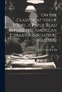 Abbildung von: On the Classification of Books. A Paper Read Before the American Library Association, May, 1882 - Legare Street Press