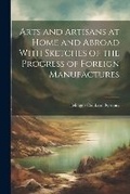 Cover: Arts and Artisans at Home and Abroad With Sketches of the Progress of Foreign Manufactures - Legare Street Press