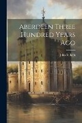 Cover: Aberdeen Three Hundred Years Ago - Legare Street Press