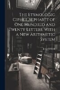 Abbildung von: The Etymologic Cipher Alphabet of One Hundred and Twenty Letters, With a New Arithmetic System - Legare Street Press