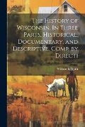 Cover: The History of Wisconsin. In Three Parts, Historical, Documentary, and Descriptive. Comp. by Directi - Legare Street Press