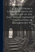 Cover: A Letter From a Layman in India on the Policy of the East India Company in Matters of Religion [by W.] - Legare Street Press