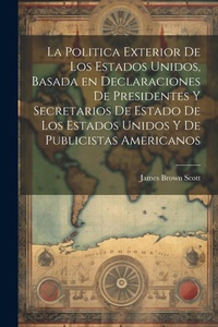 Abbildung von: La Politica Exterior de los Estados Unidos, Basada en Declaraciones de Presidentes y Secretarios de Estado de los Estados Unidos y de Publicistas Americanos - Legare Street Press