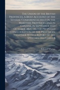 Cover: The Union of the British Provinces. A Brief Account of the Several Conferences Held in the Maritime Provinces and in Canada, in September and October, 1864, on the Proposed Confederation of the Provinces, Together With a Report of the Speeches Delivered B - Legare Street Press