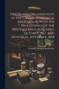 Cover: Origin and Organization of the Canadian Medical Association, With the Proceedings of the Meetings Held in Quebec, October, 1867, and Montreal, September, 1868 - Legare Street Press