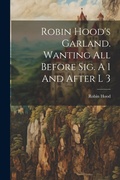 Cover: Robin Hood's Garland. Wanting All Before Sig. A 1 And After L 3 - Legare Street Press