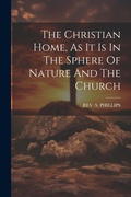Cover: The Christian Home, As It Is In The Sphere Of Nature And The Church - Legare Street Press