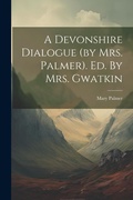 Cover: A Devonshire Dialogue (by Mrs. Palmer). Ed. By Mrs. Gwatkin - Legare Street Press