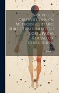 Cover: Nouvelles Observations, Ou Methode Certaine Sur Le Traitement Des Cors... Par M. Rousselot, Chirurgien... - Legare Street Press