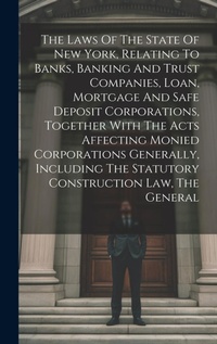 Abbildung von: The Laws Of The State Of New York, Relating To Banks, Banking And Trust Companies, Loan, Mortgage And Safe Deposit Corporations, Together With The Acts Affecting Monied Corporations Generally, Including The Statutory Construction Law, The General - Legare Street Press