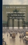 Cover: Die Ritterburgen Und Bergschloesser Im Koenigreiche Wuerttemberg, Volume 1... - Legare Street Press