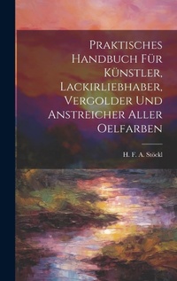 Abbildung von: Praktisches Handbuch Fuer Kuenstler, Lackirliebhaber, Vergolder Und Anstreicher Aller Oelfarben - Legare Street Press
