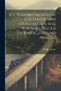 Cover: Die Wasserversorgung Der Staedte Und Ortschaften, Ihre Wirtschaftliche Entwicklung Und Analyse - Legare Street Press