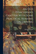 Cover: An Old Coachman's Chatter With Some Practical Remarks On Driving - Legare Street Press