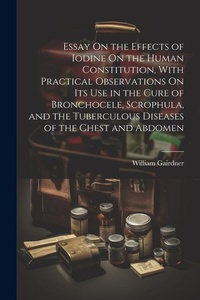 Enlarge image Cover: Essay On the Effects of Iodine On the Human Constitution, With Practical Observations On Its Use in the Cure of Bronchocele, Scrophula, and the Tuberculous Diseases of the Chest and Abdomen - Legare Street Press