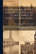 Cover: Der Passagier Auf Der Reise in Deutschland, in Der Schweiz, Zu Paris Und Petersburg - Legare Street Press