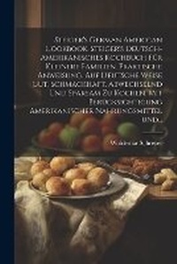 Abbildung von: Steiger's German American cookbook. Steiger's deutsch-amerikanisches kochbuch fuer kleinere familien. Praktische anweisung, auf deutsche weise gut, schmackhaft, abwechselnd und sparsam zu kochen. Mit beruecksichtigung amerikanischer nahrungsmittel und... - Legare Street Press