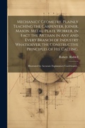 Cover: Mechanics' Geometry, Plainly Teaching the Carpenter, Joiner, Mason, Metal-plate Worker, in Fact the Artisan in Any and Every Branch of Industry Whatsoever, the Constructive Principles of His Calling. - Legare Street Press