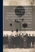 Cover: Iconographie De L'immaculee Conception De La Tres-sainte Vierge Marie, Ou De La Meilleure Maniere De Representer Ce Mystere... - Legare Street Press