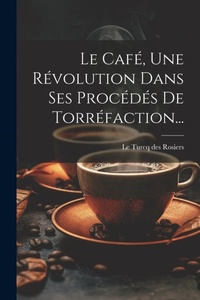 Abbildung von: Le Cafe, Une Revolution Dans Ses Procedes De Torrefaction... - Legare Street Press