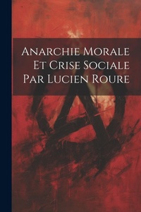 Abbildung von: Anarchie Morale et Crise Sociale par Lucien Roure - Legare Street Press