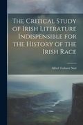Cover: The Critical Study of Irish Literature Indispensible for the History of the Irish Race - Legare Street Press