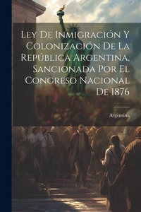 Abbildung von: Ley De Inmigracion Y Colonizacion De La Republica Argentina, Sancionada Por El Congreso Nacional De 1876 - Legare Street Press