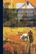 Cover: The Future of Northern Wisconsin .. - Legare Street Press
