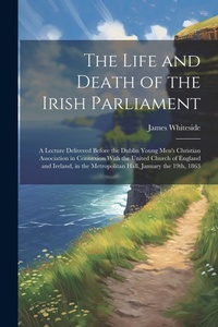 Abbildung von: The Life and Death of the Irish Parliament - Legare Street Press