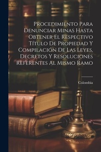 Bild: Procedimiento Para Denunciar Minas Hasta Obtener El Respectivo Titulo De Propiedad Y Compilacion De Las Leyes, Decretos Y Resoluciones Referentes Al Mismo Ramo - Legare Street Press