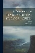 Cover: A Disciple of Plato, a Critical Study of J. Ruskin - Legare Street Press