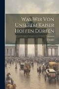 Cover: Was wir von unserem Kaiser hoffen duerfen - Legare Street Press