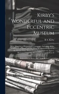 Cover: Kirby's Wonderful and Eccentric Museum; Or, Magazine of Remarkable Characters. Including All the Curiosities of Nature and Art, From the Remotest Period to the Present Time, Drawn From Every Authentic Source. Illustrated With One Hundred and Twenty-Four E - Legare Street Press