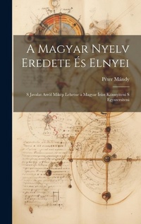 Abbildung von: A magyar nyelv eredete es elnyei; s javalat arrol mikep lehetne a magyar irast koennyiteni s egyszersiteni - Legare Street Press