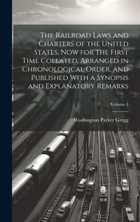 Abbildung von: The Railroad Laws and Charters of the United States, now for the First Time Collated, Arranged in Chronological Order, and Published With a Synopsis and Explanatory Remarks; Volume 1 - Legare Street Press