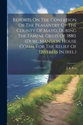 Cover: Reports On The Condition Of The Peasantry Of The County Of Mayo, During The Famine Crisis Of 1880. (dubl. Mansion House Comm. For The Relief Of Distress In Irel.) - Legare Street Press