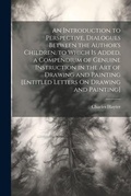 Cover: An Introduction to Perspective, Dialogues Between the Author's Children. to Which Is Added, a Compendium of Genuine Instruction in the Art of Drawing and Painting [Entitled Letters On Drawing and Painting] - Legare Street Press