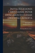 Cover: Initia Religionis Christianae Inter Hvngaros Ecclesiae Orientali Adserta - Legare Street Press
