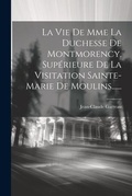 Cover: La Vie De Mme La Duchesse De Montmorency, Superieure De La Visitation Sainte-marie De Moulins...... - Legare Street Press