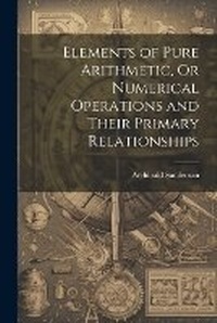 Abbildung von: Elements of Pure Arithmetic, Or Numerical Operations and Their Primary Relationships - Legare Street Press