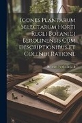 Cover: Icones Plantarum Selectarum Horti Regli Botanici Berolinensis Cum Descriptionibus Et Colendi Ratione - Legare Street Press