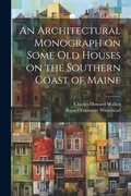 Cover: An Architectural Monograph on Some old Houses on the Southern Coast of Maine - Legare Street Press