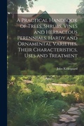 Cover: A Practical Handbook of Trees, Shrubs, Vines and Herbaceous Perennials. Hardy and Ornamental Varieties, Their Characteristics, Uses and Treatment - Legare Street Press