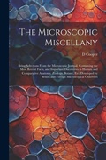 Cover: The Microscopic Miscellany; Being Selections From the Microscopic Journal, Containing the Most Recent Facts, and Important Discoveries in Human and Comparative Anatomy, Zoology, Botany, etc. Developed by British and Foreign Microscopical Observers - Legare Street Press