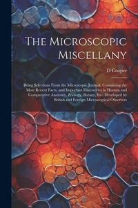 Enlarge image Cover: The Microscopic Miscellany; Being Selections From the Microscopic Journal, Containing the Most Recent Facts, and Important Discoveries in Human and Comparative Anatomy, Zoology, Botany, etc. Developed by British and Foreign Microscopical Observers - Legare Street Press