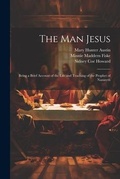 Cover: The man Jesus; Being a Brief Account of the Life and Teaching of the Prophet of Nazareth - Legare Street Press