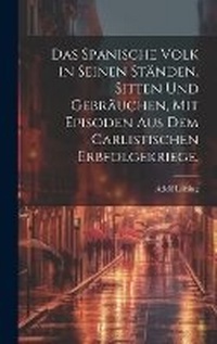 Abbildung von: Das spanische Volk in seinen Staenden, Sitten und Gebraeuchen, mit Episoden aus dem carlistischen Erbfolgekriege. - Legare Street Press