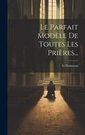 Cover: Le Parfait Modele De Toutes Les Prieres... - Legare Street Press