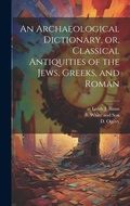 Cover: An Archaeological Dictionary, or, Classical Antiquities of the Jews, Greeks, and Roman - Legare Street Press