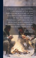 Cover: A Relic of the Revolution, Containing a Full and Particular Account of the Sufferings and Privations of all the American Prisoners Captured on the High Seas, and Carried to Plymouth, England, During the Revolution of 1776; - Legare Street Press